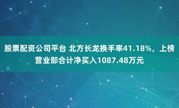 股票配资公司平台 北方长龙换手率41.18%，上榜营业部合计净买入1087.48万元