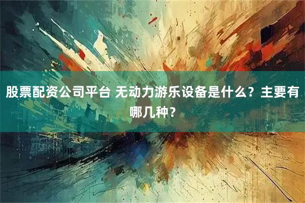 股票配资公司平台 无动力游乐设备是什么？主要有哪几种？