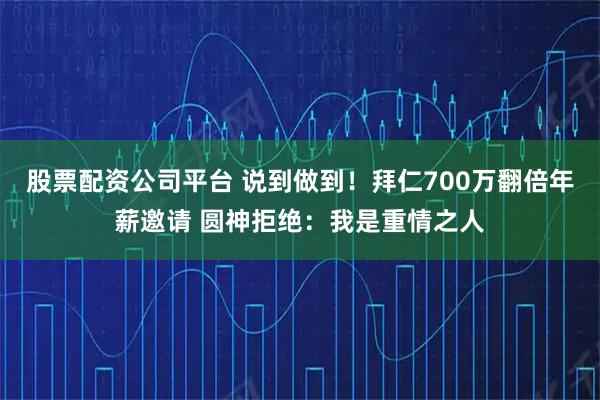 股票配资公司平台 说到做到！拜仁700万翻倍年薪邀请 圆神拒绝：我是重情之人