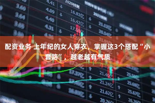配资业务 上年纪的女人穿衣，掌握这3个搭配“小套路”，越老越有气质
