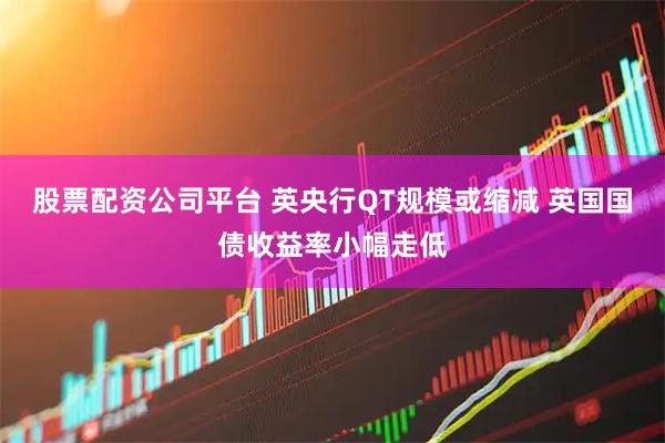 股票配资公司平台 英央行QT规模或缩减 英国国债收益率小幅走低