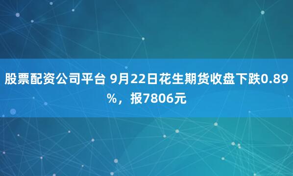 股票配资公司平台 9月22日花生期货收盘下跌0.89%，报7806元