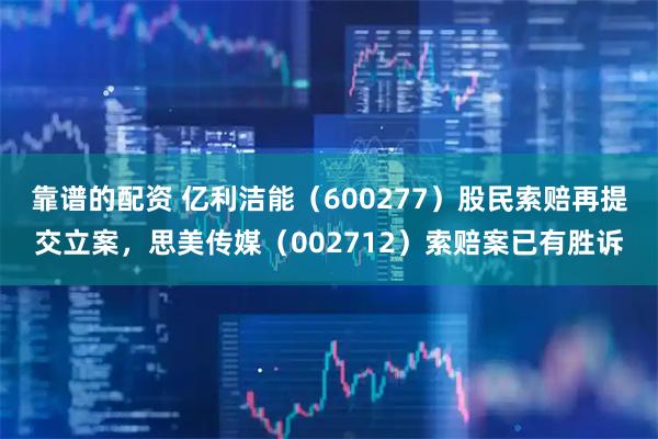 靠谱的配资 亿利洁能（600277）股民索赔再提交立案，思美传媒（002712）索赔案已有胜诉