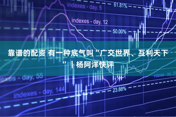 靠谱的配资 有一种底气叫“广交世界、互利天下”｜杨阿洋快评