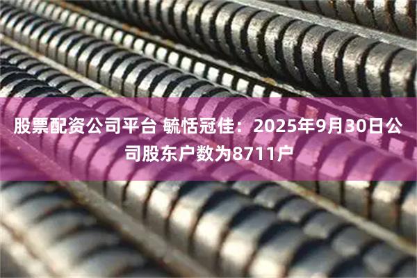 股票配资公司平台 毓恬冠佳：2025年9月30日公司股东户数为8711户