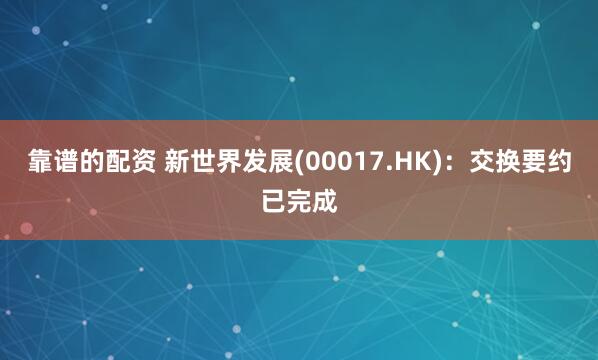 靠谱的配资 新世界发展(00017.HK)：交换要约已完成