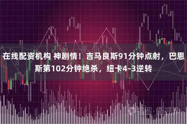 在线配资机构 神剧情！吉马良斯91分钟点射，巴恩斯第102分钟绝杀，纽卡4-3逆转