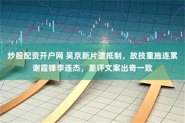 炒股配资开户网 吴京新片遭抵制，故技重施连累谢霆锋李连杰，差评文案出奇一致