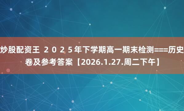 炒股配资王 ２０２５年下学期高一期末检测===历史卷及参考答案【2026.1.27.周二下午】