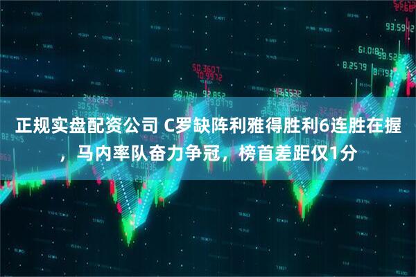 正规实盘配资公司 C罗缺阵利雅得胜利6连胜在握，马内率队奋力争冠，榜首差距仅1分