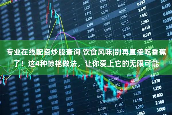 专业在线配资炒股查询 饮食风味|别再直接吃香蕉了！这4种惊艳做法，让你爱上它的无限可能