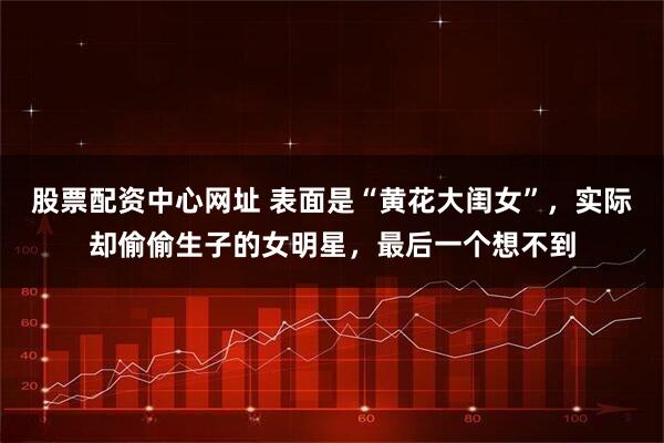 股票配资中心网址 表面是“黄花大闺女”，实际却偷偷生子的女明星，最后一个想不到