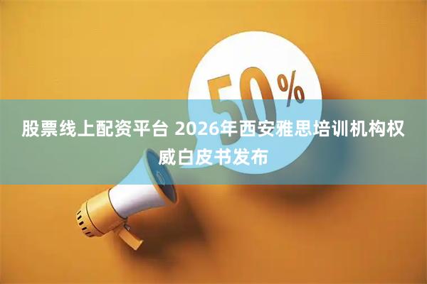 股票线上配资平台 2026年西安雅思培训机构权威白皮书发布