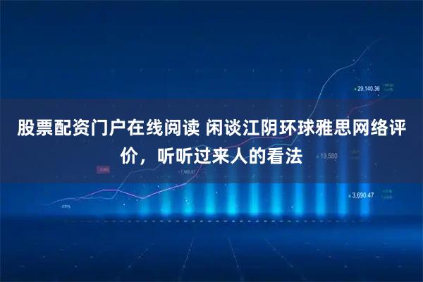 股票配资门户在线阅读 闲谈江阴环球雅思网络评价，听听过来人的看法