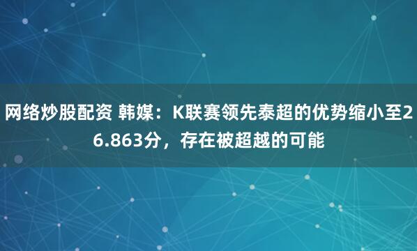 网络炒股配资 韩媒：K联赛领先泰超的优势缩小至26.863分，存在被超越的可能