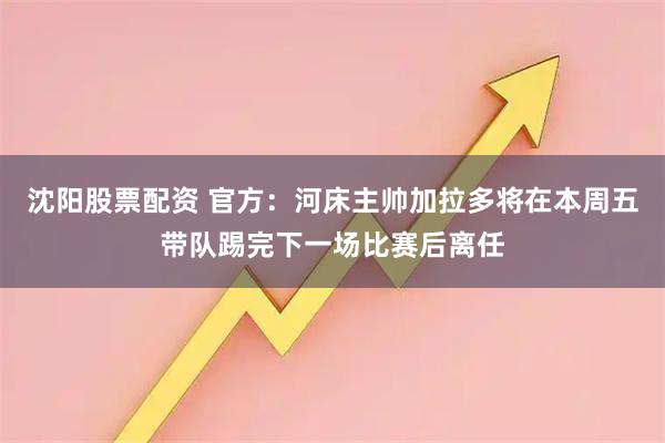 沈阳股票配资 官方：河床主帅加拉多将在本周五带队踢完下一场比赛后离任