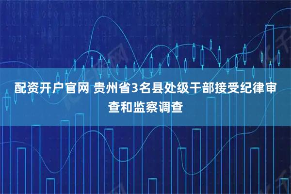 配资开户官网 贵州省3名县处级干部接受纪律审查和监察调查