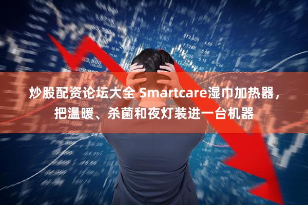 炒股配资论坛大全 Smartcare湿巾加热器，把温暖、杀菌和夜灯装进一台机器