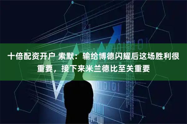 十倍配资开户 索默：输给博德闪耀后这场胜利很重要，接下来米兰德比至关重要