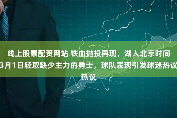 线上股票配资网站 铁血抛投再现，湖人北京时间3月1日轻取缺少主力的勇士，球队表现引发球迷热议
