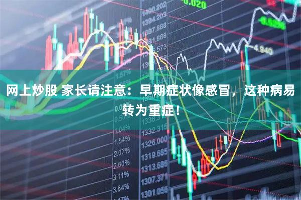 网上炒股 家长请注意：早期症状像感冒，这种病易转为重症！