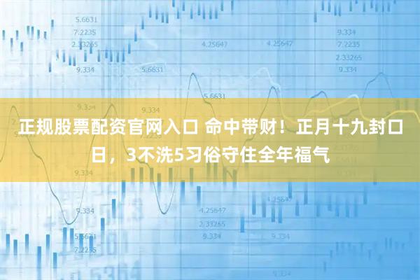 正规股票配资官网入口 命中带财！正月十九封口日，3不洗5习俗守住全年福气