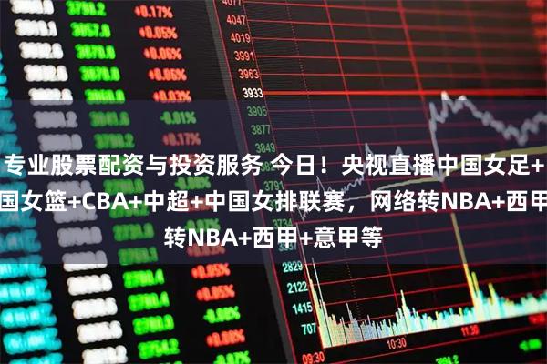专业股票配资与投资服务 今日！央视直播中国女足+国乒+中国女篮+CBA+中超+中国女排联赛，网络转NBA+西甲+意甲等