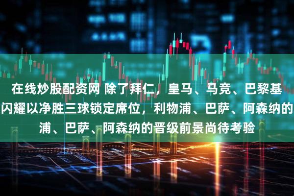 在线炒股配资网 除了拜仁，皇马、马竞、巴黎基本预定八强，博德闪耀以净胜三球锁定席位，利物浦、巴萨、阿森纳的晋级前景尚待考验