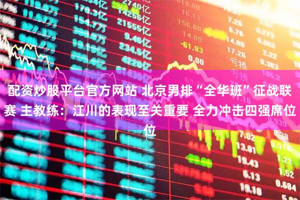 配资炒股平台官方网站 北京男排“全华班”征战联赛 主教练：江川的表现至关重要 全力冲击四强席位