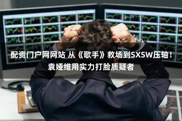 配资门户网网站 从《歌手》救场到SXSW压轴！袁娅维用实力打脸质疑者