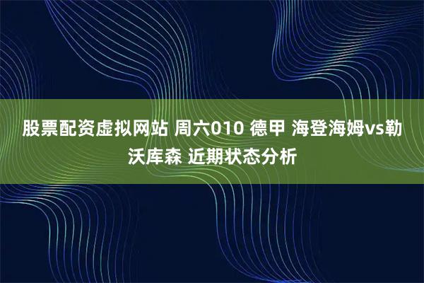 股票配资虚拟网站 周六010 德甲 海登海姆vs勒沃库森 近期状态分析