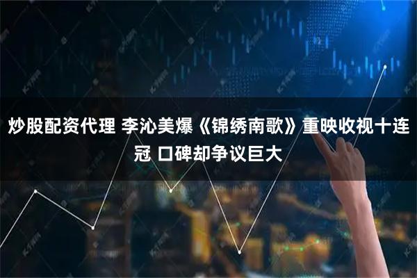 炒股配资代理 李沁美爆《锦绣南歌》重映收视十连冠 口碑却争议巨大