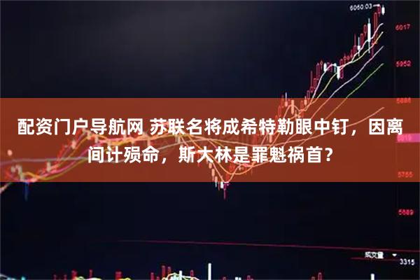 配资门户导航网 苏联名将成希特勒眼中钉，因离间计殒命，斯大林是罪魁祸首？