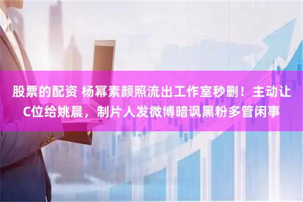 股票的配资 杨幂素颜照流出工作室秒删！主动让C位给姚晨，制片人发微博暗讽黑粉多管闲事