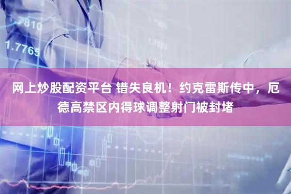 网上炒股配资平台 错失良机！约克雷斯传中，厄德高禁区内得球调整射门被封堵