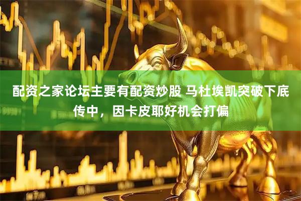 配资之家论坛主要有配资炒股 马杜埃凯突破下底传中，因卡皮耶好机会打偏