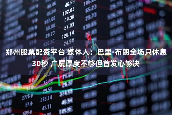 郑州股票配资平台 媒体人：巴里·布朗全场只休息30秒 广厦厚度不够但首发心够决