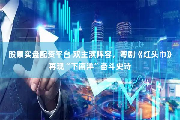股票实盘配资平台 双主演阵容，粤剧《红头巾》再现“下南洋”奋斗史诗